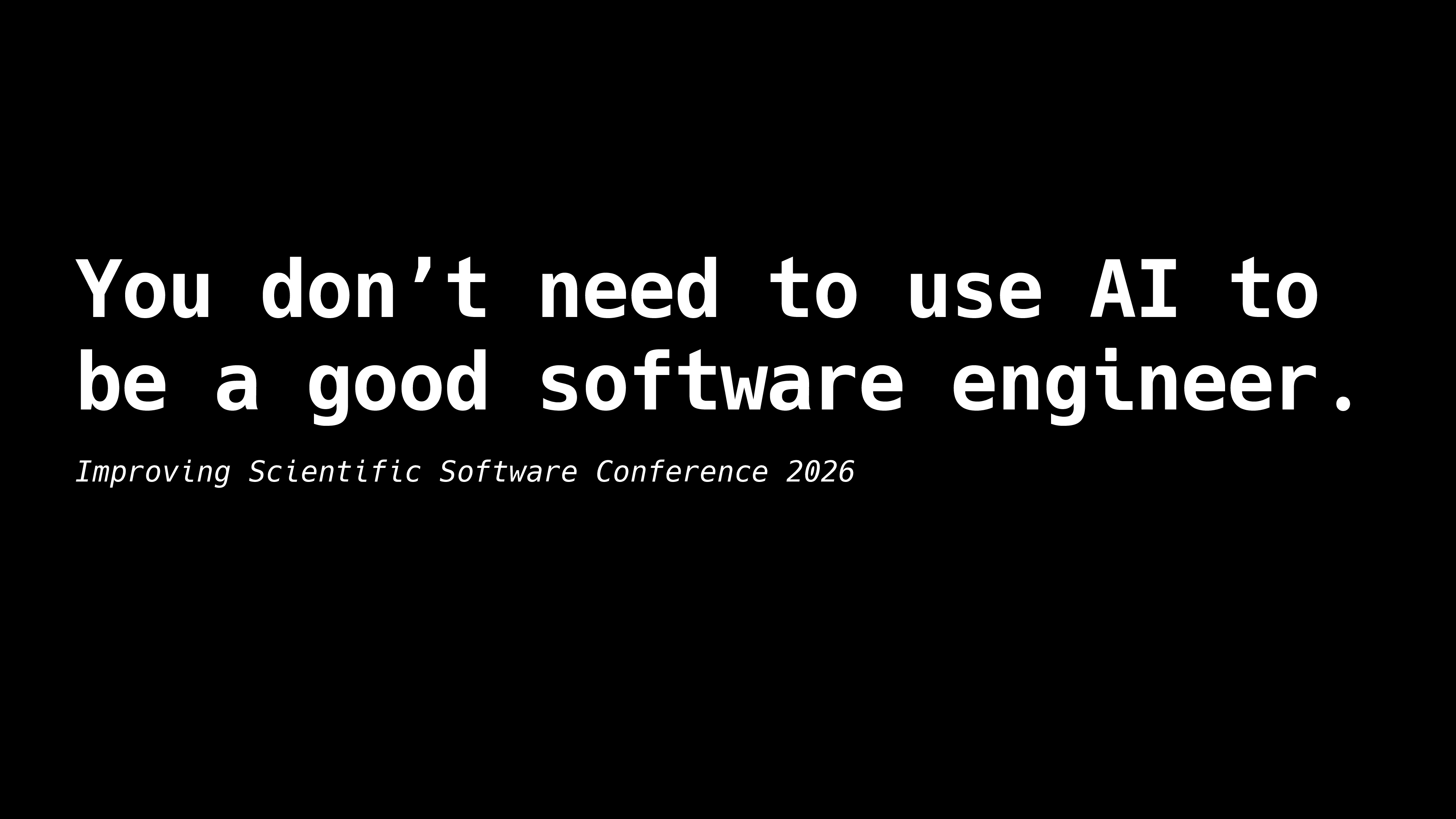 Slide title: 'You don’t need to use AI to be a
good software engineer.' subtitle: 'Improving Scientific Software Conference 2026' May 6, 2026