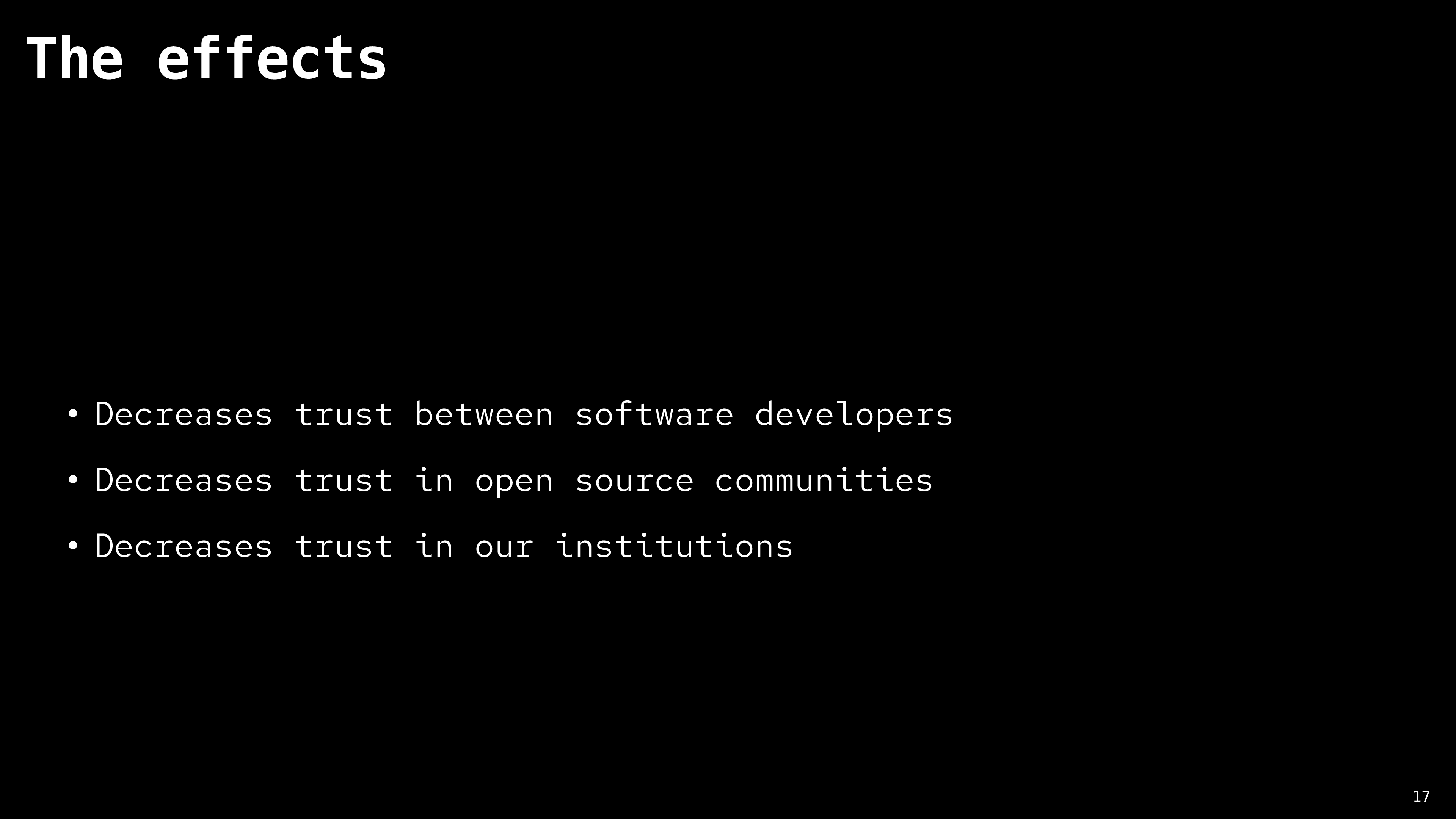 title: 'The effects' Decreases trust between software developers. Decreases trust in open source communities. Decreases trust in our institutions.