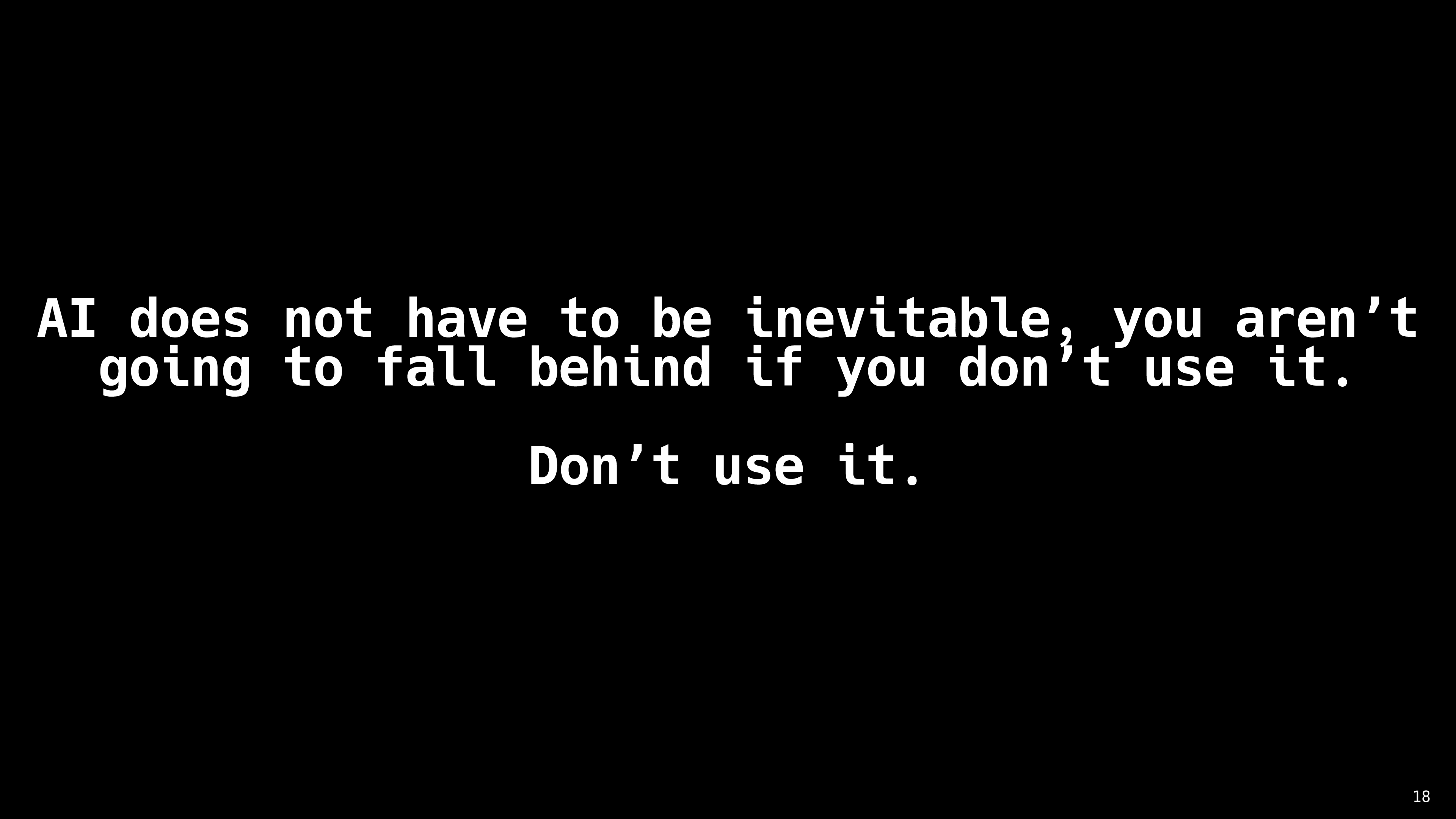 AI does not have to be inevitable, you aren’t going to fall behind if you don’t use it. Don’t use it.